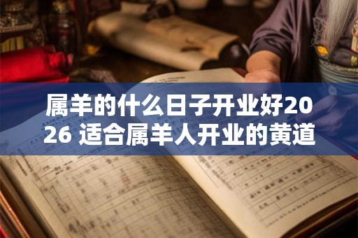 属羊的什么日子开业好2026 适合属羊人开业的黄道吉日