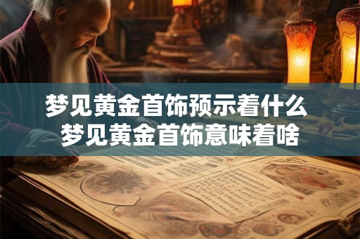 梦见黄金首饰预示着什么 梦见黄金首饰意味着啥