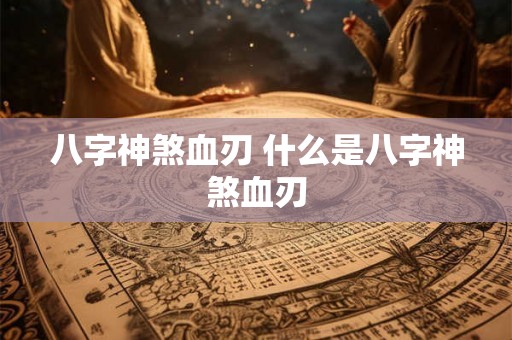 八字神煞血刃 什么是八字神煞血刃
