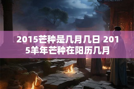 2015芒种是几月几日 2015羊年芒种在阳历几月