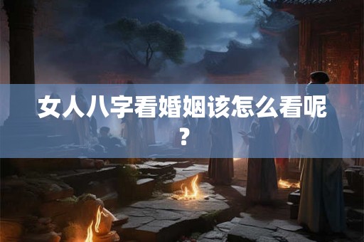 女人八字看婚姻该怎么看呢? 女人八字看婚姻该怎么看呢?