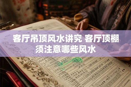 客厅吊顶风水讲究 客厅顶棚须注意哪些风水