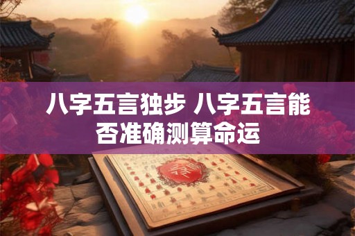 八字五言独步 八字五言能否准确测算命运 八字五言独步 八字五言能否准确测算命运