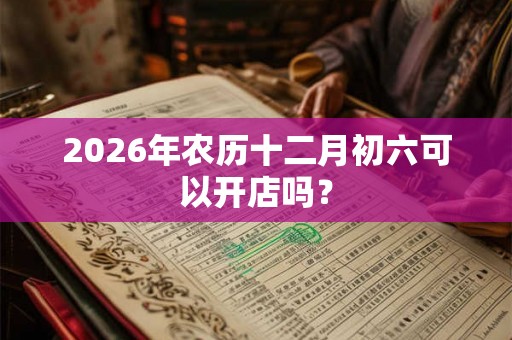 2026年农历十二月初六可以开店吗？