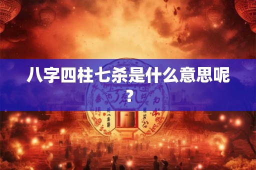 八字四柱七杀是什么意思呢？