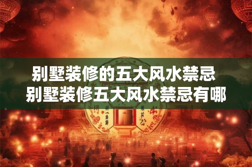 别墅装修的五大风水禁忌 别墅装修五大风水禁忌有哪些 别墅装修的五大风水禁忌 别墅装修五大风水禁忌有哪些