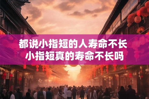 都说小指短的人寿命不长 小指短真的寿命不长吗