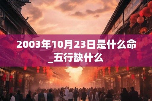2003年10月23日是什么命_五行缺什么