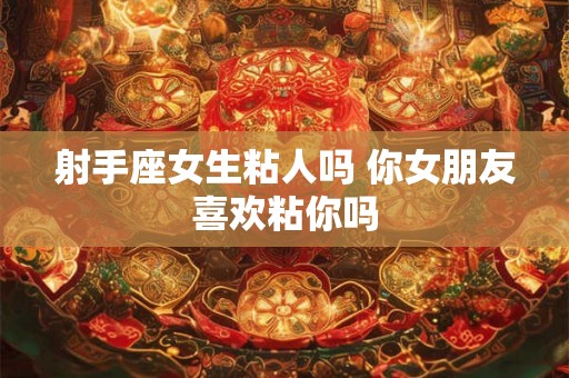 射手座女生粘人吗 你女朋友喜欢粘你吗