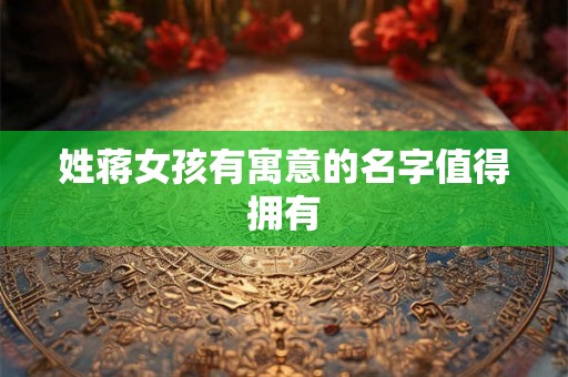 姓蒋女孩有寓意的名字值得拥有 姓蒋女孩有寓意的名字值得拥有