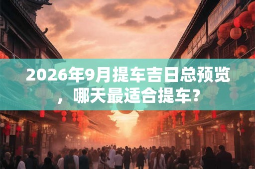2026年9月提车吉日总预览,哪天最适合提车? 2026年9月提车吉日总预览,哪天最适合提车?