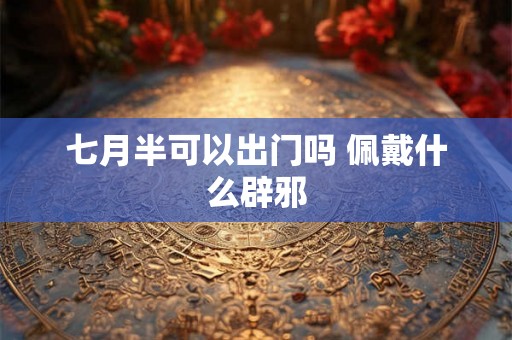 七月半可以出门吗 佩戴什么辟邪
