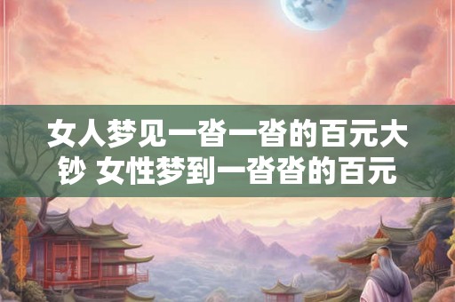 女人梦见一沓一沓的百元大钞 女性梦到一沓沓的百元大钞这是什么意思