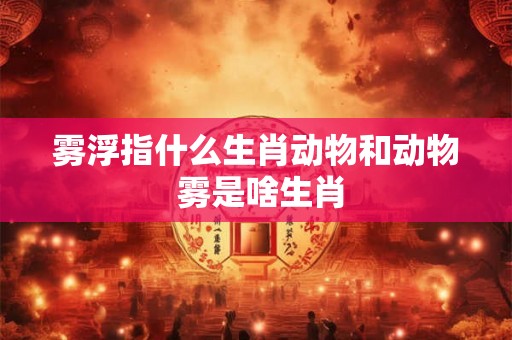 雾浮指什么生肖动物和动物 雾是啥生肖