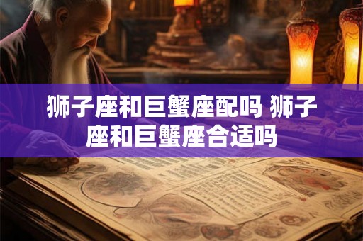 狮子座和巨蟹座配吗 狮子座和巨蟹座合适吗