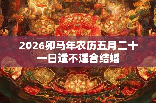 2026卯马年农历五月二十一日适不适合结婚