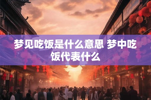 梦见吃饭是什么意思 梦中吃饭代表什么