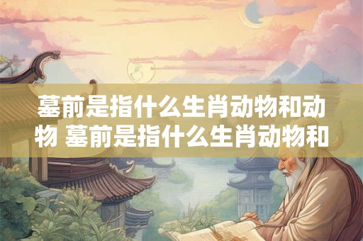 墓前是指什么生肖动物和动物 墓前是指什么生肖动物和动物呢