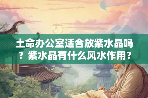 土命办公室适合放紫水晶吗？紫水晶有什么风水作用？