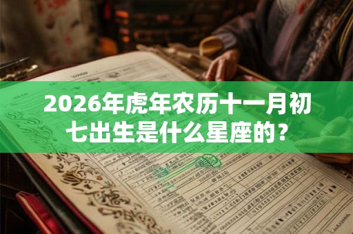 2026年虎年农历十一月初七出生是什么星座的？