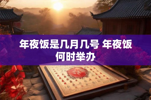 年夜饭是几月几号 年夜饭何时举办 年夜饭是几月几号 年夜饭何时举办