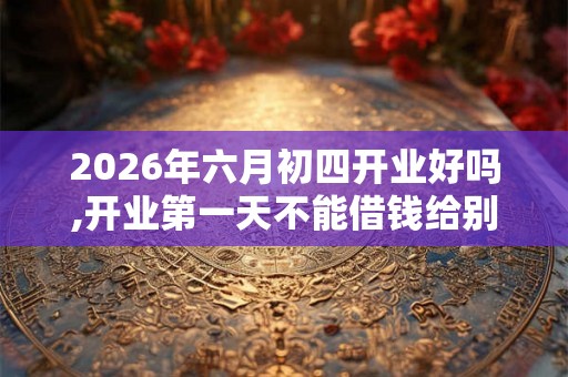 2026年六月初四开业好吗,开业第一天不能借钱给别人吗
