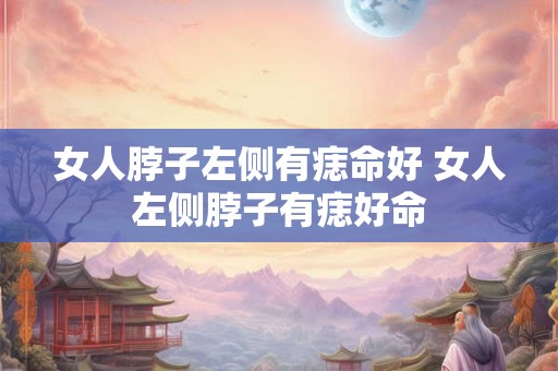 女人脖子左侧有痣命好 女人左侧脖子有痣好命