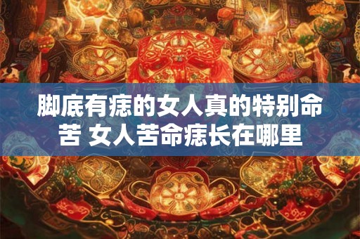 脚底有痣的女人真的特别命苦 女人苦命痣长在哪里