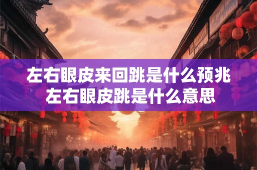 左右眼皮来回跳是什么预兆 左右眼皮跳是什么意思
