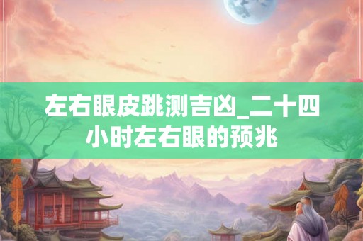 左右眼皮跳测吉凶_二十四小时左右眼的预兆