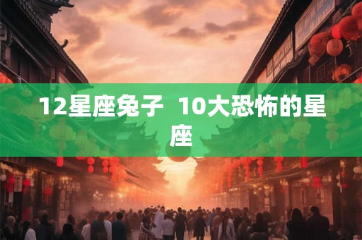 12星座兔子  10大恐怖的星座