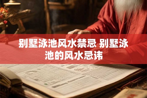 别墅泳池风水禁忌 别墅泳池的风水忌讳