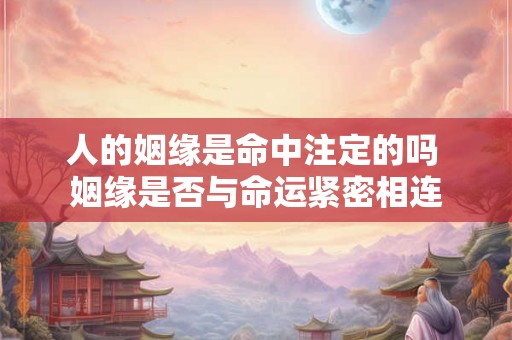 人的姻缘是命中注定的吗 姻缘是否与命运紧密相连
