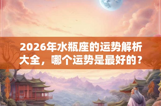 2026年水瓶座的运势解析大全，哪个运势是最好的？