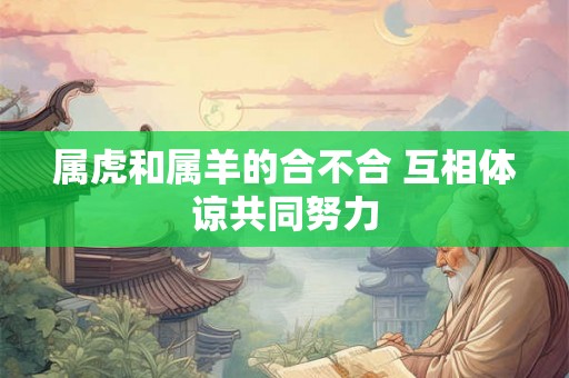 属虎和属羊的合不合 互相体谅共同努力