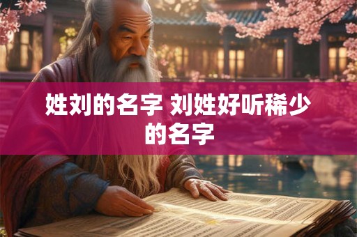 姓刘的名字 刘姓好听稀少的名字