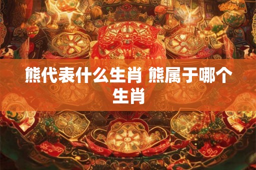 熊代表什么生肖 熊属于哪个生肖