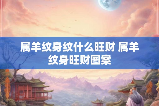 属羊纹身纹什么旺财 属羊纹身旺财图案 属羊纹身纹什么旺财 属羊纹身旺财图案