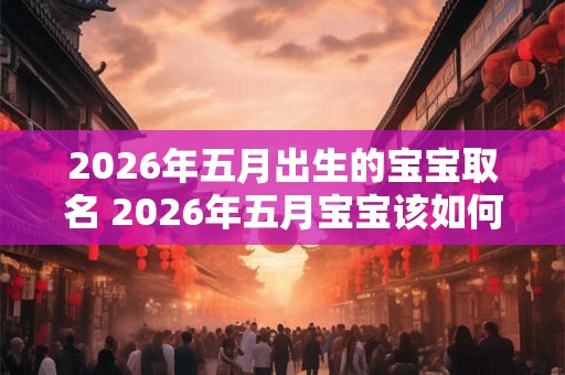 2026年五月出生的宝宝取名 2026年五月宝宝该如何命名 2026年五月出生的宝宝取名 2026年五月宝宝该如何命名