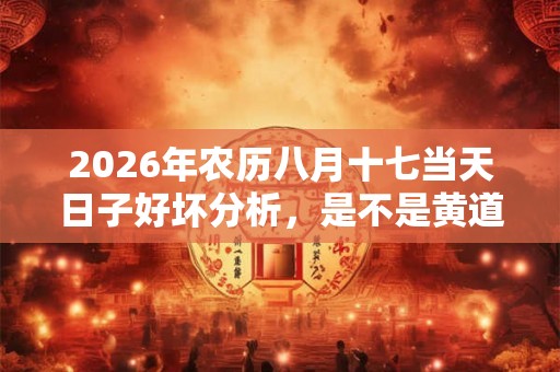 2026年农历八月十七当天日子好坏分析，是不是黄道吉日？
