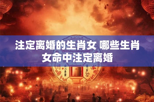 注定离婚的生肖女 哪些生肖女命中注定离婚