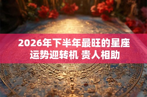 2026年下半年最旺的星座 运势迎转机 贵人相助
