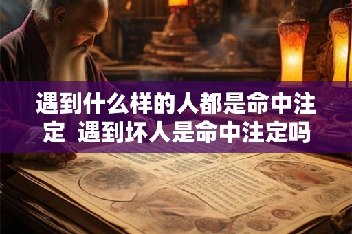 遇到什么样的人都是命中注定 遇到坏人是命中注定吗 遇到什么样的人都是命中注定 遇到坏人是命中注定吗