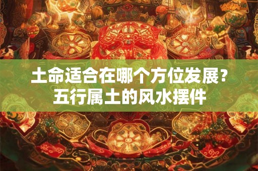 土命适合在哪个方位发展？五行属土的风水摆件