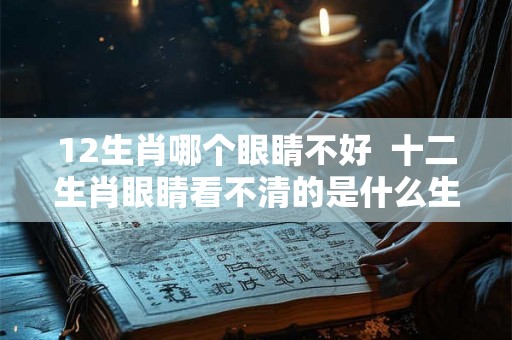 12生肖哪个眼睛不好  十二生肖眼睛看不清的是什么生肖