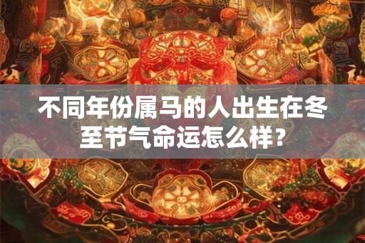 不同年份属马的人出生在冬至节气命运怎么样? 不同年份属马的人出生在冬至节气命运怎么样?