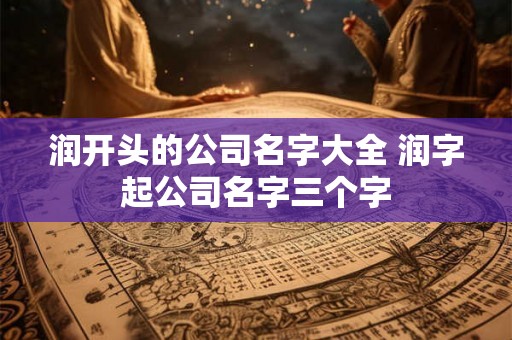 润开头的公司名字大全 润字起公司名字三个字 润开头的公司名字大全 润字起公司名字三个字