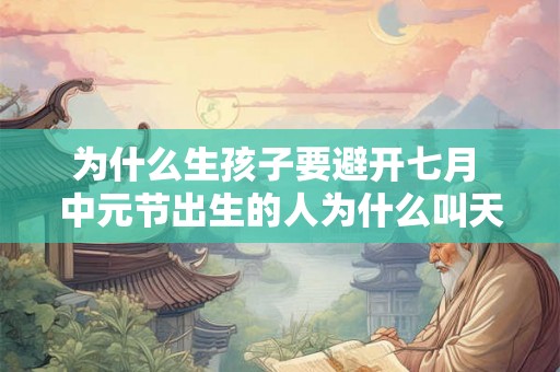 为什么生孩子要避开七月 中元节出生的人为什么叫天胎 为什么生孩子要避开七月 中元节出生的人为什么叫天胎