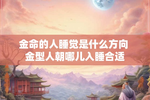金命的人睡觉是什么方向 金型人朝哪儿入睡合适