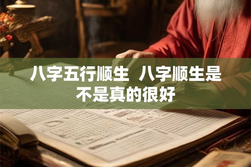 八字五行顺生  八字顺生是不是真的很好